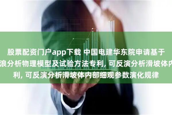 股票配资门户app下载 中国电建华东院申请基于3D打印的库岸滑坡涌浪分析物理模型及试验方法专利, 可反演分析滑坡体内部细观参数演化规律