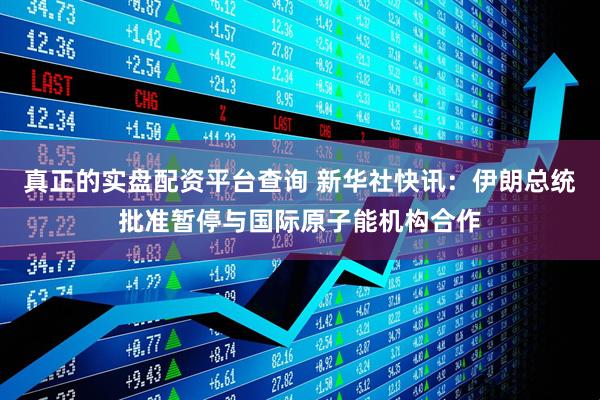 真正的实盘配资平台查询 新华社快讯：伊朗总统批准暂停与国际原子能机构合作