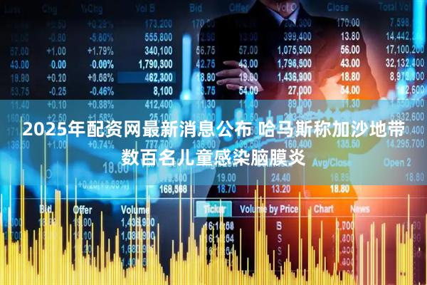 2025年配资网最新消息公布 哈马斯称加沙地带数百名儿童感染脑膜炎