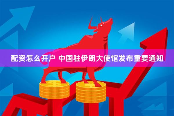 配资怎么开户 中国驻伊朗大使馆发布重要通知