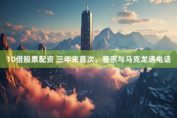 10倍股票配资 三年来首次，普京与马克龙通电话