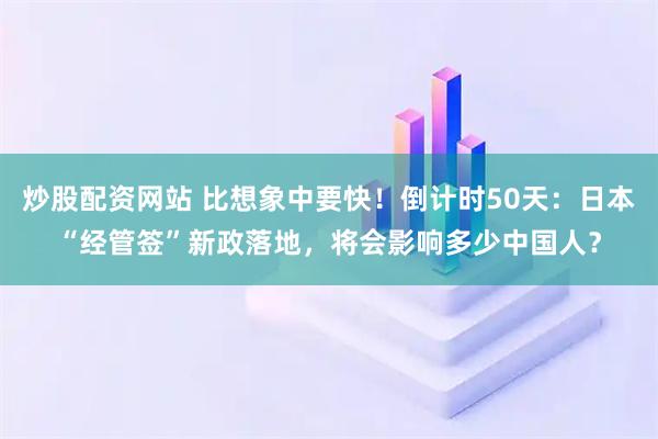炒股配资网站 比想象中要快！倒计时50天：日本“经管签”新政落地，将会影响多少中国人？
