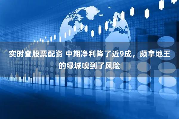 实时查股票配资 中期净利降了近9成，频拿地王的绿城嗅到了风险