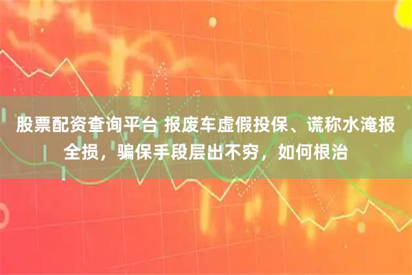 股票配资查询平台 报废车虚假投保、谎称水淹报全损，骗保手段层出不穷，如何根治