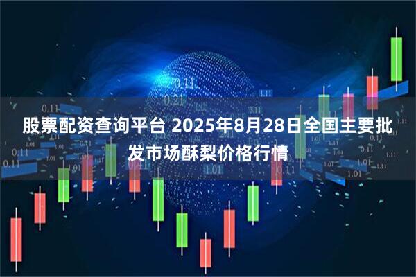 股票配资查询平台 2025年8月28日全国主要批发市场酥梨价格行情
