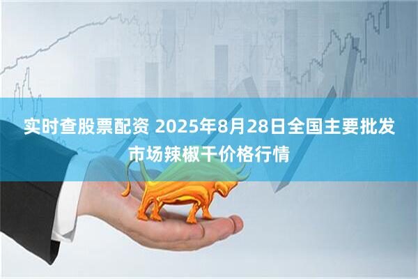 实时查股票配资 2025年8月28日全国主要批发市场辣椒干价格行情
