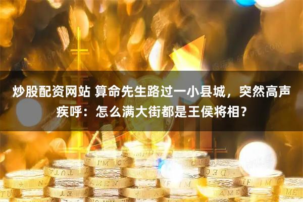 炒股配资网站 算命先生路过一小县城，突然高声疾呼：怎么满大街都是王侯将相？