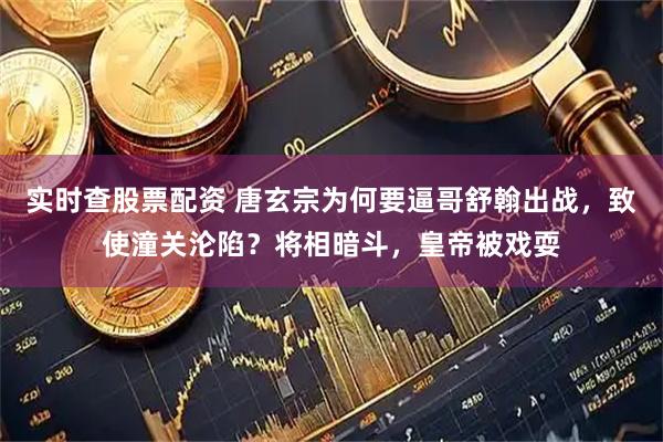 实时查股票配资 唐玄宗为何要逼哥舒翰出战，致使潼关沦陷？将相暗斗，皇帝被戏耍