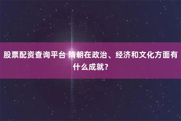 股票配资查询平台 隋朝在政治、经济和文化方面有什么成就？